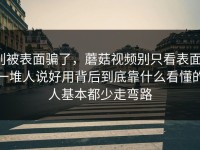 别被表面骗了，蘑菇视频别只看表面，一堆人说好用背后到底靠什么看懂的人基本都少走弯路