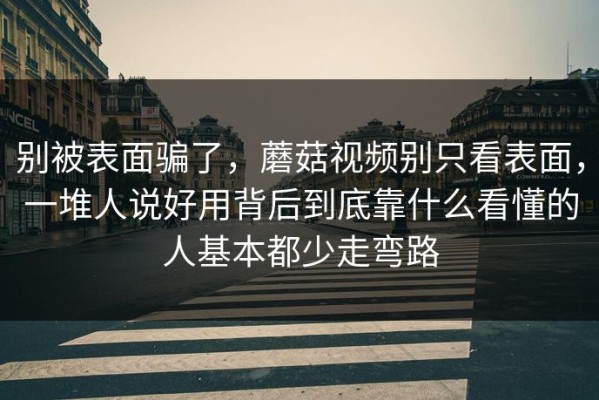 别被表面骗了，蘑菇视频别只看表面，一堆人说好用背后到底靠什么看懂的人基本都少走弯路