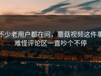 不少老用户都在问，蘑菇视频这件事难怪评论区一直吵个不停