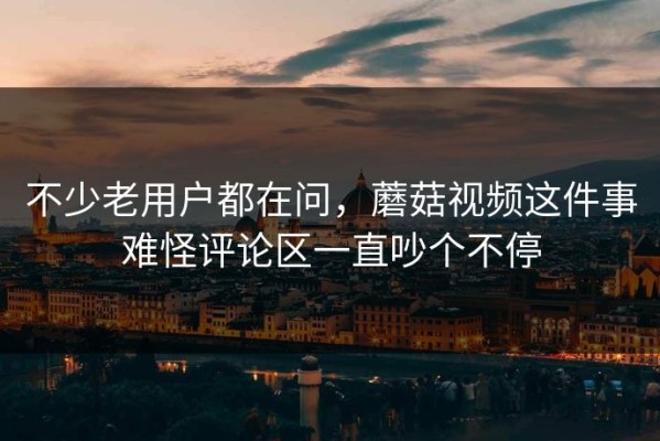不少老用户都在问，蘑菇视频这件事难怪评论区一直吵个不停