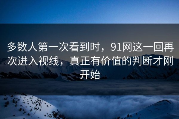 多数人第一次看到时，91网这一回再次进入视线，真正有价值的判断才刚开始