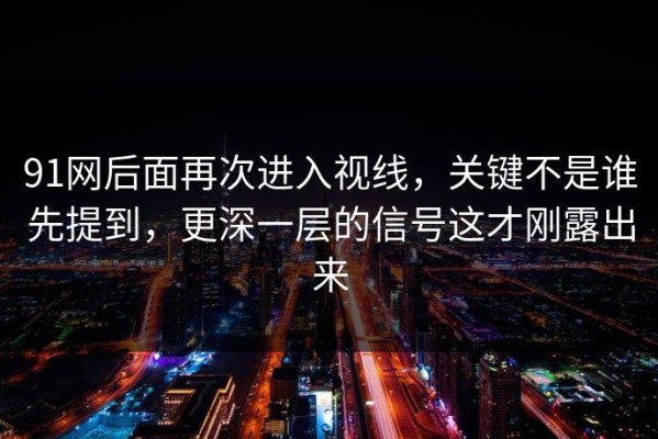 91网后面再次进入视线，关键不是谁先提到，更深一层的信号这才刚露出来