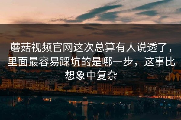 蘑菇视频官网这次总算有人说透了，里面最容易踩坑的是哪一步，这事比想象中复杂