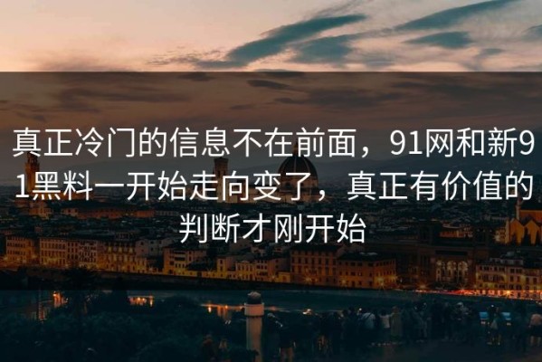 真正冷门的信息不在前面，91网和新91黑料一开始走向变了，真正有价值的判断才刚开始