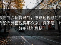 没想到会反复刷到，蘑菇短视频到底有没有外面说得那么玄，真不是一句好用就能概括