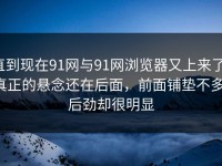 直到现在91网与91网浏览器又上来了，真正的悬念还在后面，前面铺垫不多，后劲却很明显