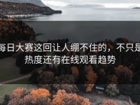 每日大赛这回让人绷不住的，不只是热度还有在线观看趋势
