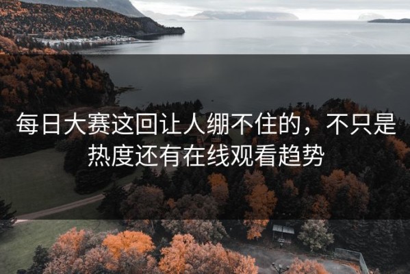 每日大赛这回让人绷不住的，不只是热度还有在线观看趋势