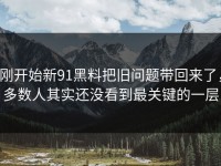 刚开始新91黑料把旧问题带回来了，多数人其实还没看到最关键的一层
