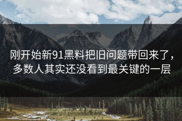 刚开始新91黑料把旧问题带回来了，多数人其实还没看到最关键的一层
