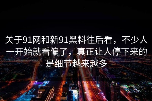 关于91网和新91黑料往后看，不少人一开始就看偏了，真正让人停下来的是细节越来越多