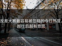 反差大赛最容易被忽略的今日热度，越往后越有意思