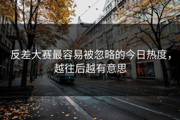反差大赛最容易被忽略的今日热度，越往后越有意思