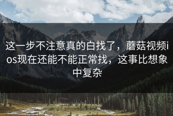 这一步不注意真的白找了，蘑菇视频ios现在还能不能正常找，这事比想象中复杂