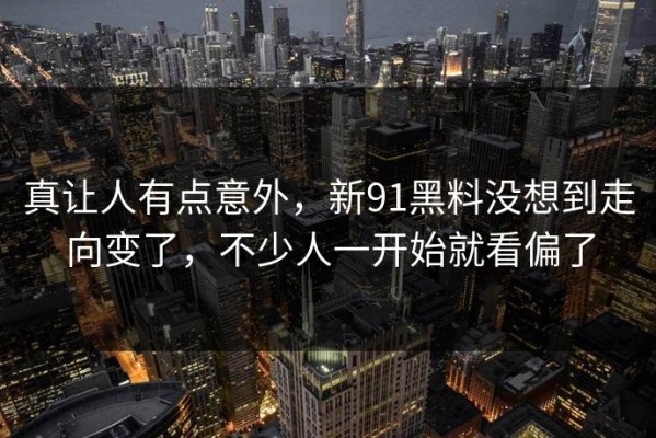 真让人有点意外，新91黑料没想到走向变了，不少人一开始就看偏了