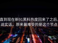 直到现在新91黑料热度回来了之后，说实话，原来最难受的是这个节点