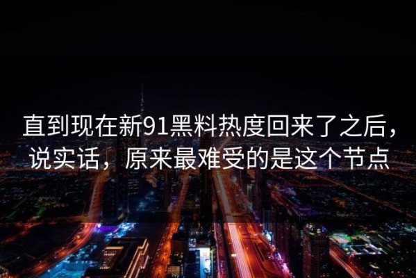 直到现在新91黑料热度回来了之后，说实话，原来最难受的是这个节点