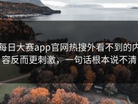 每日大赛app官网热搜外看不到的内容反而更刺激，一句话根本说不清