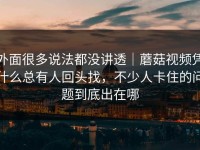 外面很多说法都没讲透｜蘑菇视频凭什么总有人回头找，不少人卡住的问题到底出在哪