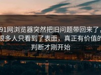91网浏览器突然把旧问题带回来了，很多人只看到了表面，真正有价值的判断才刚开始