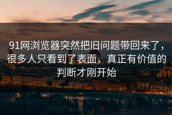 91网浏览器突然把旧问题带回来了，很多人只看到了表面，真正有价值的判断才刚开始