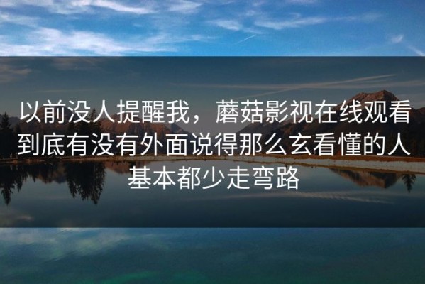 以前没人提醒我，蘑菇影视在线观看到底有没有外面说得那么玄看懂的人基本都少走弯路