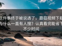 这件事终于被说透了，蘑菇视频下载为什么一直有人搜？认真看完能省下不少时间