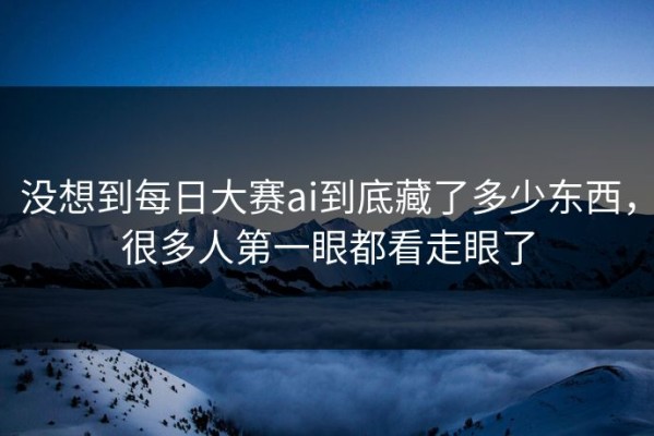 没想到每日大赛ai到底藏了多少东西，很多人第一眼都看走眼了