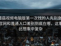 蘑菇视频电脑版第一次找的人先别急，官网和普通入口差别到底在哪，这事比想象中复杂