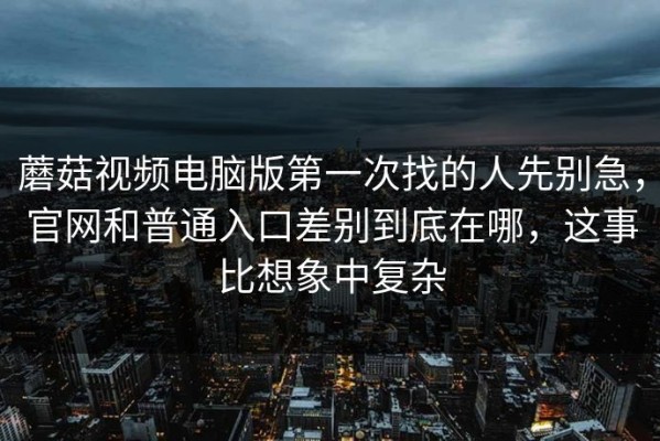蘑菇视频电脑版第一次找的人先别急，官网和普通入口差别到底在哪，这事比想象中复杂