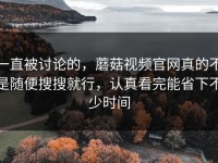 一直被讨论的，蘑菇视频官网真的不是随便搜搜就行，认真看完能省下不少时间
