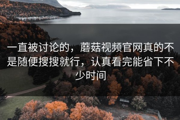 一直被讨论的，蘑菇视频官网真的不是随便搜搜就行，认真看完能省下不少时间