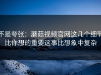 不是夸张：蘑菇视频官网这几个细节比你想的重要这事比想象中复杂