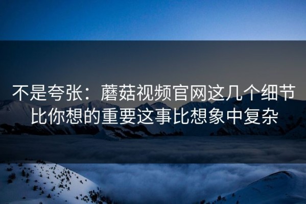 不是夸张：蘑菇视频官网这几个细节比你想的重要这事比想象中复杂