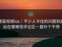 蘑菇视频ios｜不少人卡住的问题到底出在哪难怪评论区一直吵个不停