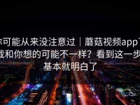 你可能从来没注意过｜蘑菇视频app下载和你想的可能不一样？看到这一步，基本就明白了