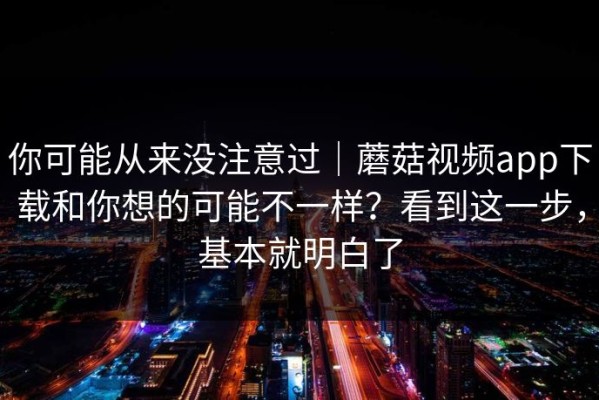 你可能从来没注意过｜蘑菇视频app下载和你想的可能不一样？看到这一步，基本就明白了