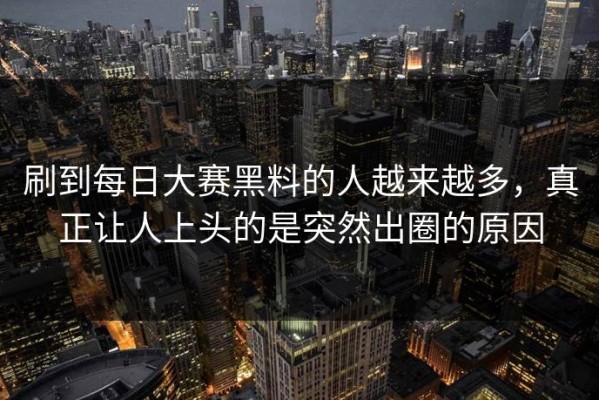 刷到每日大赛黑料的人越来越多，真正让人上头的是突然出圈的原因