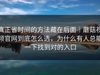 真正省时间的方法藏在后面｜蘑菇视频官网到底怎么选，为什么有人总能一下找到对的入口