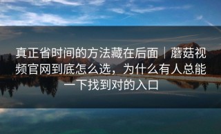 真正省时间的方法藏在后面｜蘑菇视频官网到底怎么选，为什么有人总能一下找到对的入口