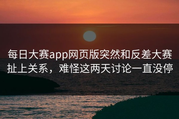 每日大赛app网页版突然和反差大赛扯上关系，难怪这两天讨论一直没停