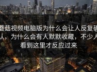蘑菇视频电脑版为什么会让人反复确认，为什么会有人默默收藏，不少人看到这里才反应过来