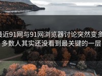 最近91网与91网浏览器讨论突然变多，多数人其实还没看到最关键的一层