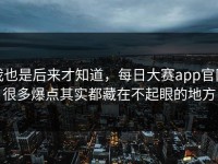 我也是后来才知道，每日大赛app官网很多爆点其实都藏在不起眼的地方