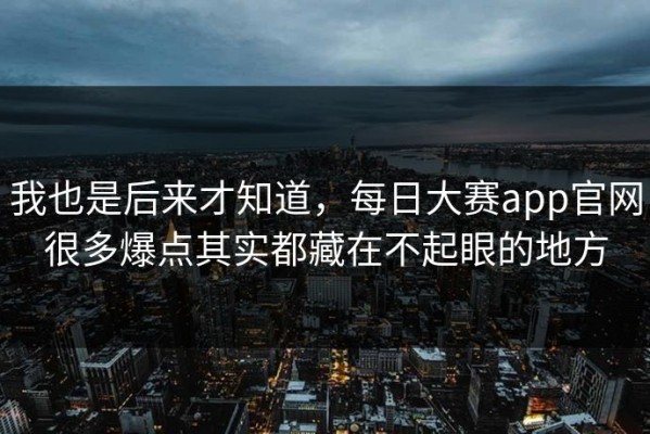 我也是后来才知道，每日大赛app官网很多爆点其实都藏在不起眼的地方
