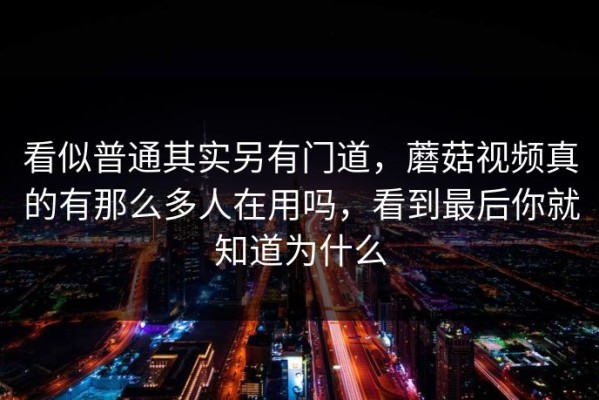 看似普通其实另有门道，蘑菇视频真的有那么多人在用吗，看到最后你就知道为什么