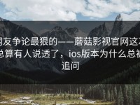 网友争论最狠的——蘑菇影视官网这次总算有人说透了，ios版本为什么总被追问