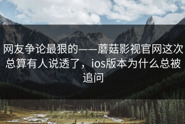网友争论最狠的——蘑菇影视官网这次总算有人说透了，ios版本为什么总被追问