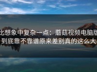 比想象中复杂一点：蘑菇视频电脑版到底靠不靠谱原来差别真的这么大