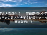 原来大家都在找——蘑菇视频这个词：会不会只是名气大于实际看到这一步，基本就明白了